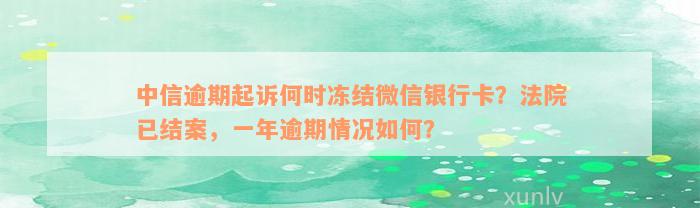 中信逾期起诉何时冻结微信银行卡？法院已结案，一年逾期情况如何？