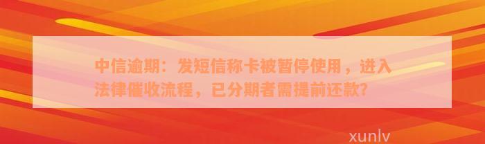 中信逾期：发短信称卡被暂停使用，进入法律催收流程，已分期者需提前还款？