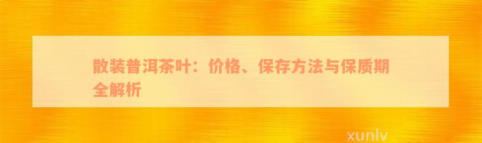 散装普洱茶叶：价格、保存方法与保质期全解析