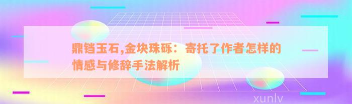 鼎铛玉石,金块珠砾：寄托了作者怎样的情感与修辞手法解析