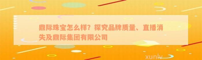 鼎际珠宝怎么样？探究品牌质量、直播消失及鼎际集团有限公司