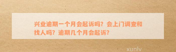 兴业逾期一个月会起诉吗？会上门调查和找人吗？逾期几个月会起诉？