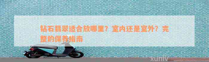 钻石翡翠适合放哪里？室内还是室外？完整的保养指南