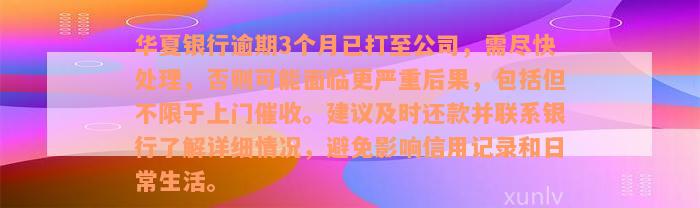 华夏银行逾期3个月已打至公司，需尽快处理，否则可能面临更严重后果，包括但不限于上门催收。建议及时还款并联系银行了解详细情况，避免影响信用记录和日常生活。