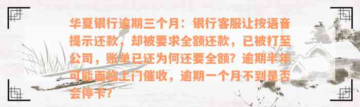 华夏银行逾期三个月：银行客服让按语音提示还款，却被要求全额还款，已被打至公司，账单已还为何还要全额？逾期半年可能面临上门催收，逾期一个月不到是否会停卡？