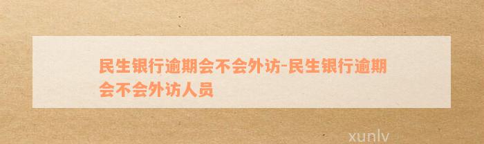 民生银行逾期会不会外访-民生银行逾期会不会外访人员