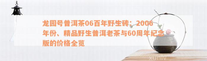 龙园号普洱茶06百年野生砖：2006年份、精品野生普洱老茶与60周年纪念版的价格全览