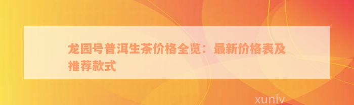 龙园号普洱生茶价格全览：最新价格表及推荐款式