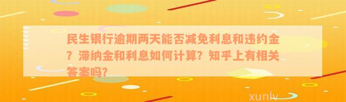 民生银行逾期两天能否减免利息和违约金？滞纳金和利息如何计算？知乎上有相关答案吗？