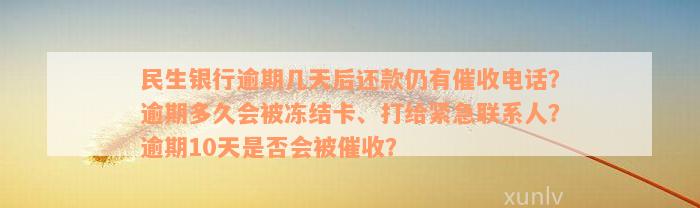 民生银行逾期几天后还款仍有催收电话？逾期多久会被冻结卡、打给紧急联系人？逾期10天是否会被催收？