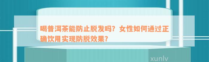 喝普洱茶能防止脱发吗？女性如何通过正确饮用实现防脱效果？