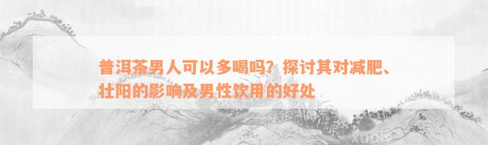 普洱茶男人可以多喝吗？探讨其对减肥、壮阳的影响及男性饮用的好处