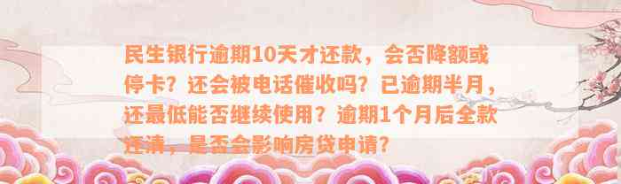 民生银行逾期10天才还款，会否降额或停卡？还会被电话催收吗？已逾期半月，还最低能否继续使用？逾期1个月后全款还清，是否会影响房贷申请？