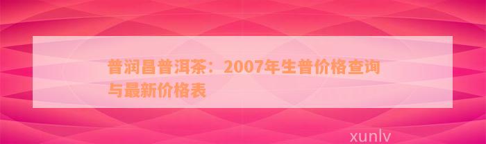 普润昌普洱茶：2007年生普价格查询与最新价格表