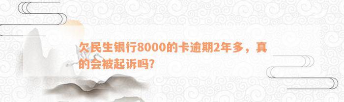 欠民生银行8000的卡逾期2年多，真的会被起诉吗？