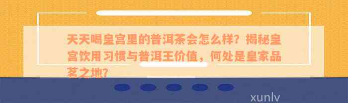 天天喝皇宫里的普洱茶会怎么样？揭秘皇宫饮用习惯与普洱王价值，何处是皇家品茗之地？