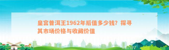 皇宫普洱王1962年后值多少钱？探寻其市场价格与收藏价值