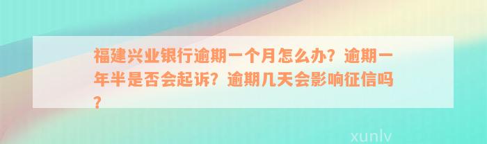 福建兴业银行逾期一个月怎么办？逾期一年半是否会起诉？逾期几天会影响征信吗？