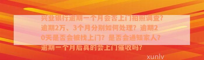 兴业银行逾期一个月会否上门拍照调查？逾期2万、3个月分别如何处理？逾期20天是否会被找上门？是否会通知家人？逾期一个月后真的会上门催收吗？