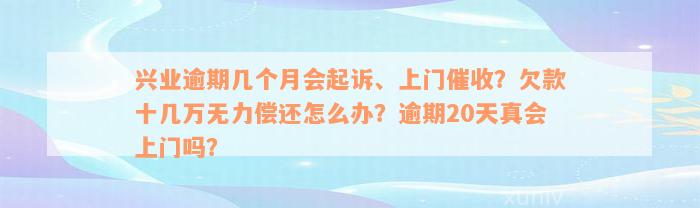 兴业逾期几个月会起诉、上门催收？欠款十几万无力偿还怎么办？逾期20天真会上门吗？