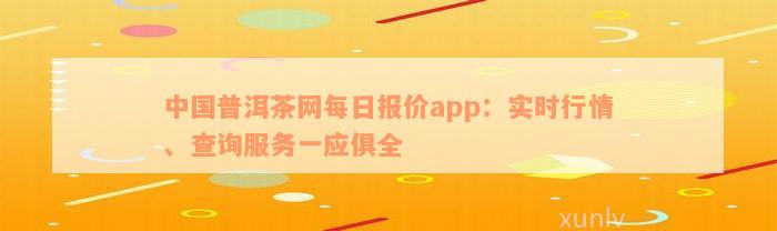 中国普洱茶网每日报价app：实时行情、查询服务一应俱全