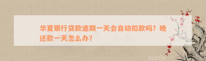 华夏银行贷款逾期一天会自动扣款吗？晚还款一天怎么办？