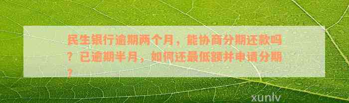 民生银行逾期两个月，能协商分期还款吗？已逾期半月，如何还最低额并申请分期？