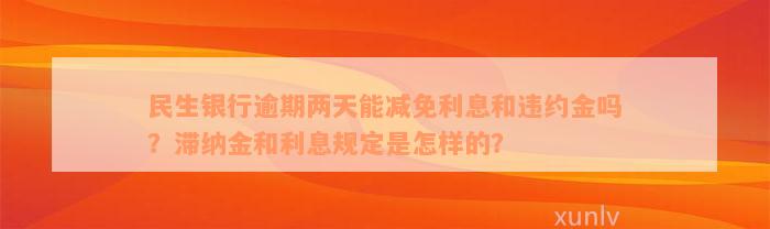 民生银行逾期两天能减免利息和违约金吗？滞纳金和利息规定是怎样的？