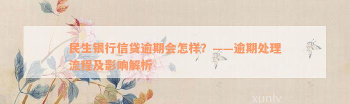 民生银行信贷逾期会怎样？——逾期处理流程及影响解析