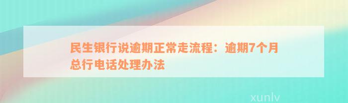 民生银行说逾期正常走流程：逾期7个月总行电话处理办法