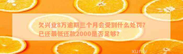 欠兴业8万逾期三个月会受到什么处罚？已还最低还款2000是否足够？