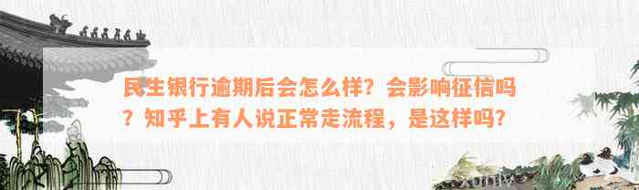 民生银行逾期后会怎么样？会影响征信吗？知乎上有人说正常走流程，是这样吗？