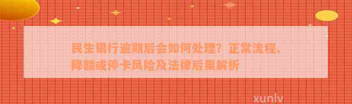 民生银行逾期后会如何处理？正常流程、降额或停卡风险及法律后果解析