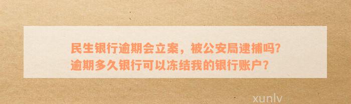 民生银行逾期会立案，被公安局逮捕吗？逾期多久银行可以冻结我的银行账户？