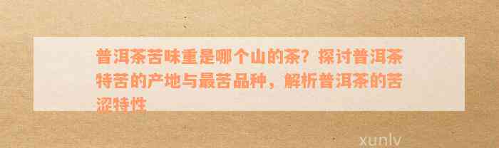 普洱茶苦味重是哪个山的茶？探讨普洱茶特苦的产地与最苦品种，解析普洱茶的苦涩特性