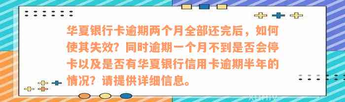 华夏银行卡逾期两个月全部还完后，如何使其失效？同时逾期一个月不到是否会停卡以及是否有华夏银行信用卡逾期半年的情况？请提供详细信息。