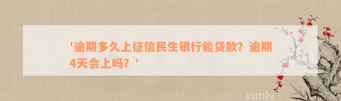 '逾期多久上征信民生银行能贷款？逾期4天会上吗？'