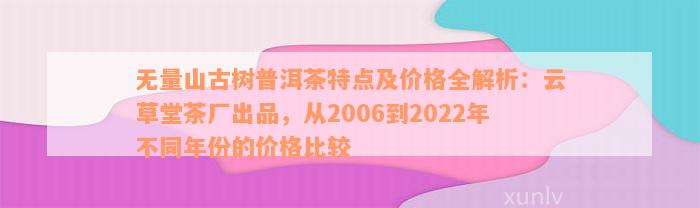 无量山古树普洱茶特点及价格全解析：云草堂茶厂出品，从2006到2022年不同年份的价格比较