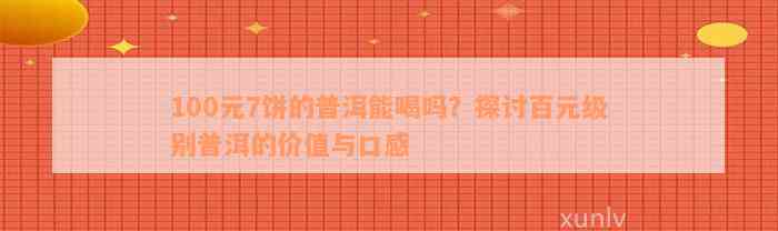 100元7饼的普洱能喝吗？探讨百元级别普洱的价值与口感