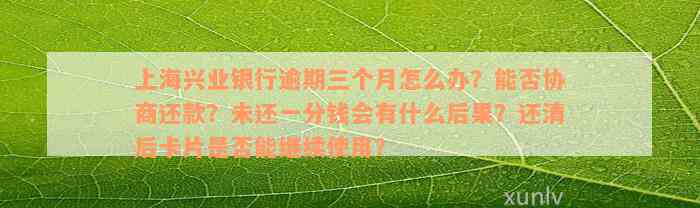 上海兴业银行逾期三个月怎么办？能否协商还款？未还一分钱会有什么后果？还清后卡片是否能继续使用？