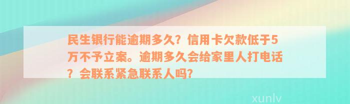 民生银行能逾期多久？信用卡欠款低于5万不予立案。逾期多久会给家里人打电话？会联系紧急联系人吗？