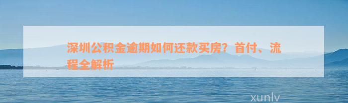 深圳公积金逾期如何还款买房？首付、流程全解析