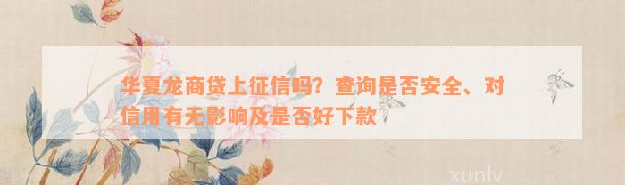 华夏龙商贷上征信吗？查询是否安全、对信用有无影响及是否好下款