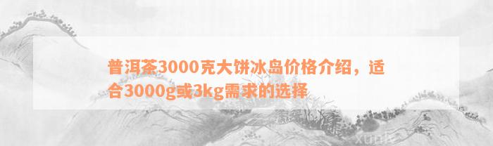 普洱茶3000克大饼冰岛价格介绍，适合3000g或3kg需求的选择