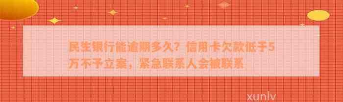 民生银行能逾期多久？信用卡欠款低于5万不予立案，紧急联系人会被联系