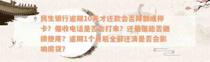 民生银行逾期10天才还款会否降额或停卡？催收电话是否会打来？还最低能否继续使用？逾期1个月后全部还清是否会影响房贷？