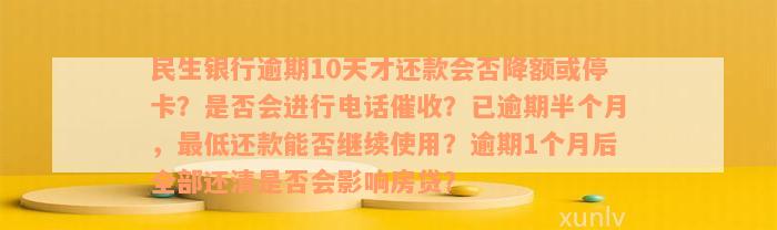 民生银行逾期10天才还款会否降额或停卡？是否会进行电话催收？已逾期半个月，最低还款能否继续使用？逾期1个月后全部还清是否会影响房贷？