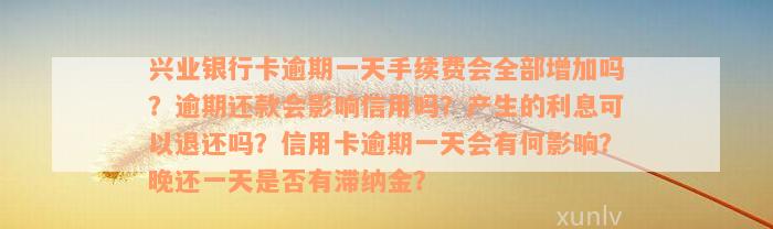 兴业银行卡逾期一天手续费会全部增加吗？逾期还款会影响信用吗？产生的利息可以退还吗？信用卡逾期一天会有何影响？晚还一天是否有滞纳金？