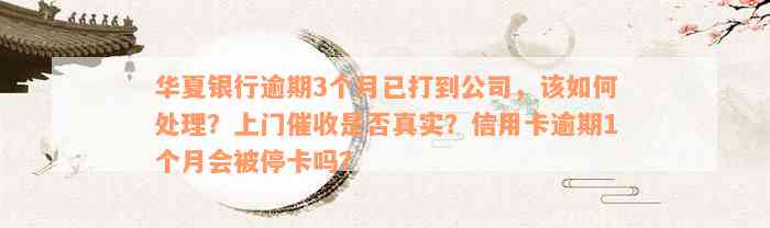 华夏银行逾期3个月已打到公司，该如何处理？上门催收是否真实？信用卡逾期1个月会被停卡吗？