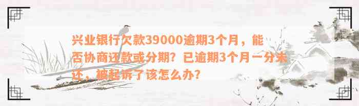 兴业银行欠款39000逾期3个月，能否协商还款或分期？已逾期3个月一分未还，被起诉了该怎么办？